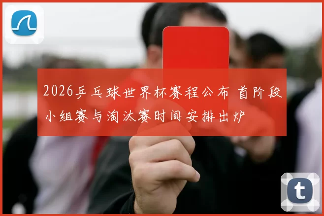 2026乒乓球世界杯赛程公布 首阶段小组赛与淘汰赛时间安排出炉