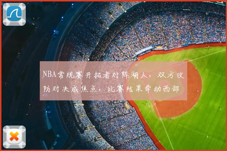 NBA常规赛开拓者对阵湖人，双方攻防对决成焦点，比赛结果牵动西部排名