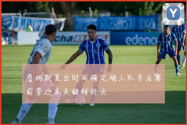 詹姆斯复出时间确定湖人队季后赛前景迎来关键转折点