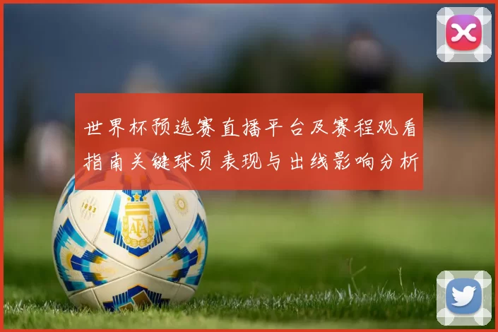 世界杯预选赛直播平台及赛程观看指南关键球员表现与出线影响分析