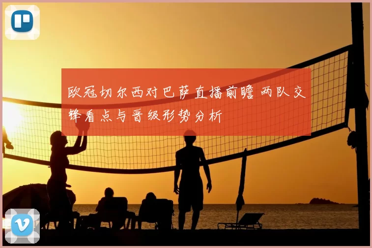 欧冠切尔西对巴萨直播前瞻 两队交锋看点与晋级形势分析