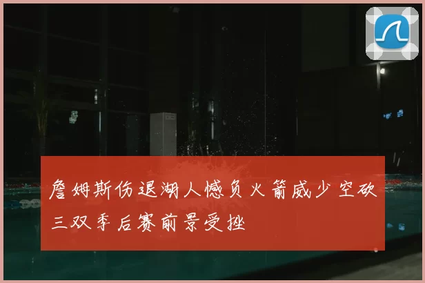 詹姆斯伤退湖人憾负火箭威少空砍三双季后赛前景受挫