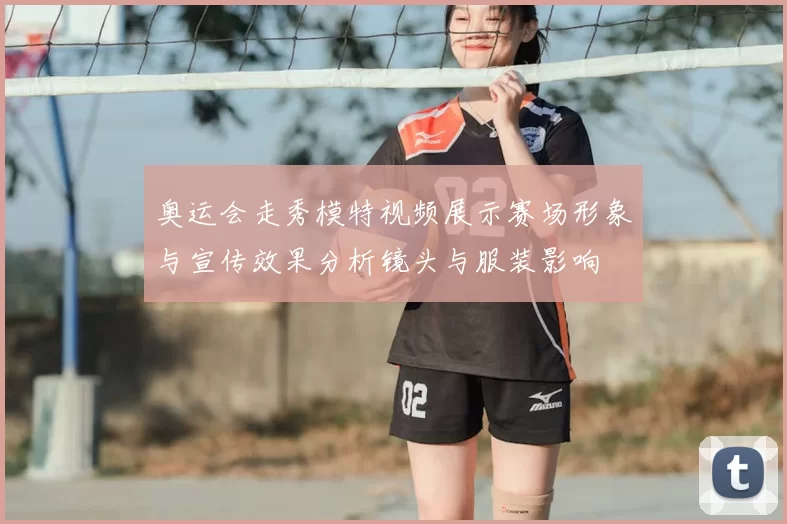 奥运会走秀模特视频展示赛场形象与宣传效果分析镜头与服装影响