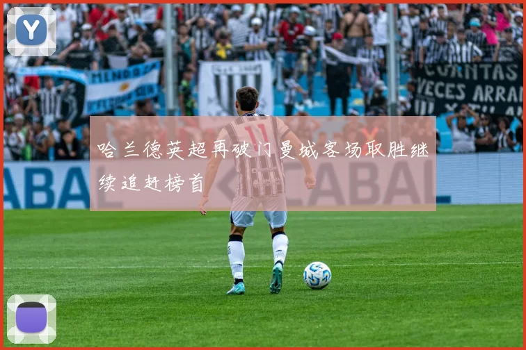 哈兰德英超再破门曼城客场取胜继续追赶榜首