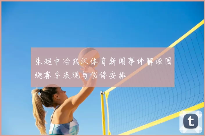 朱超中冶武汉体育新闻事件解读围绕赛季表现与伤停安排