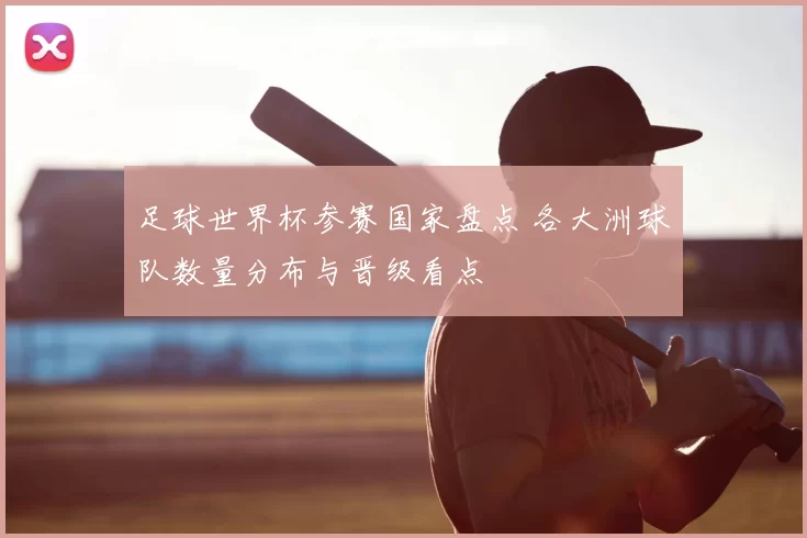 足球世界杯参赛国家盘点 各大洲球队数量分布与晋级看点