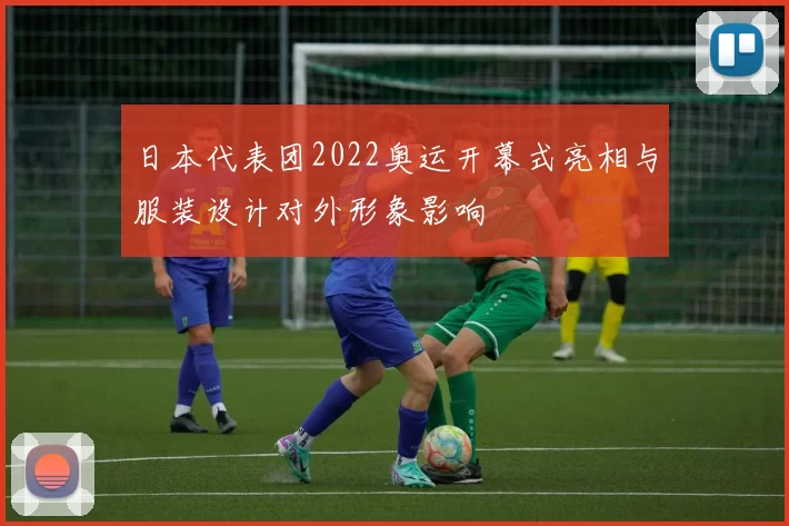 日本代表团2022奥运开幕式亮相与服装设计对外形象影响
