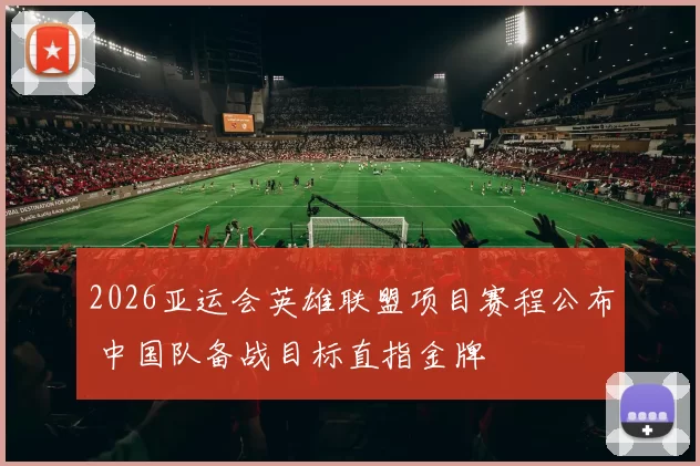 2026亚运会英雄联盟项目赛程公布 中国队备战目标直指金牌