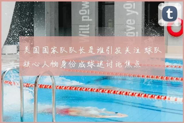 美国国家队队长是谁引发关注 球队核心人物身份成球迷讨论焦点