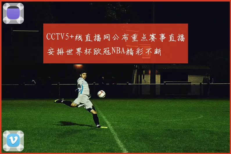 CCTV5+线直播网公布重点赛事直播安排世界杯欧冠NBA精彩不断