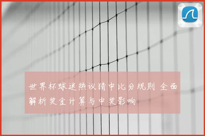 世界杯球迷热议猜中比分规则 全面解析奖金计算与中奖影响