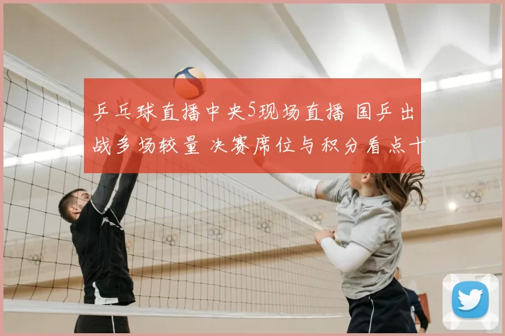 乒乓球直播中央5现场直播 国乒出战多场较量 决赛席位与积分看点十足