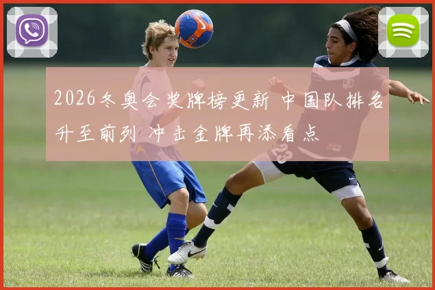 2026冬奥会奖牌榜更新 中国队排名升至前列 冲击金牌再添看点
