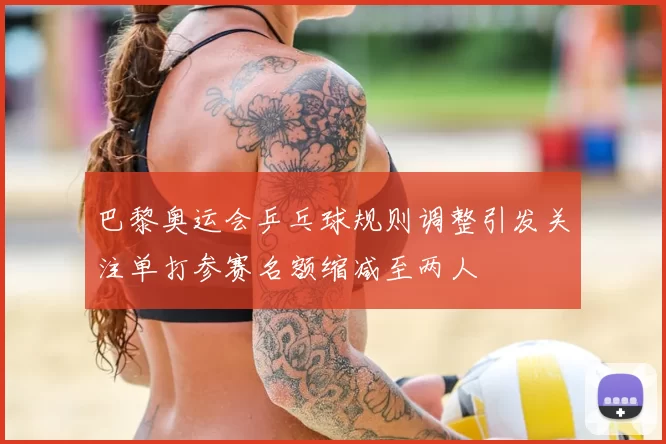 巴黎奥运会乒乓球规则调整引发关注单打参赛名额缩减至两人