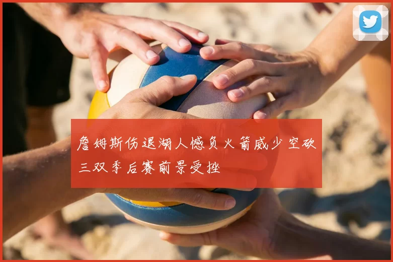 詹姆斯伤退湖人憾负火箭威少空砍三双季后赛前景受挫