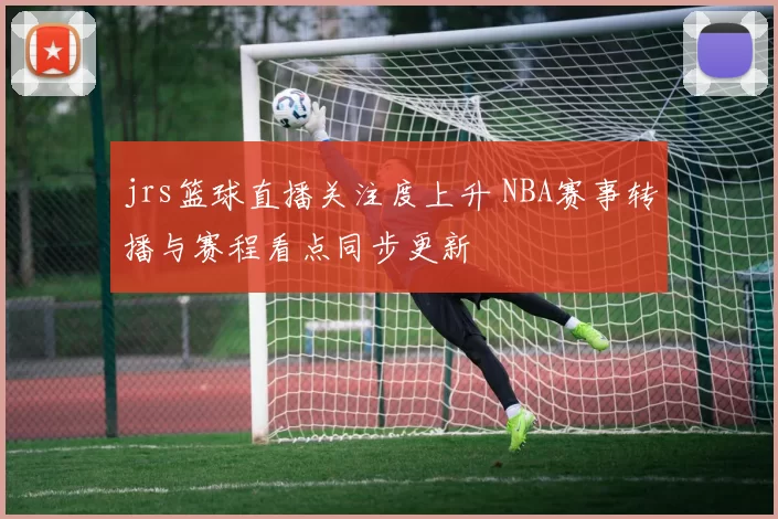 jrs篮球直播关注度上升 NBA赛事转播与赛程看点同步更新