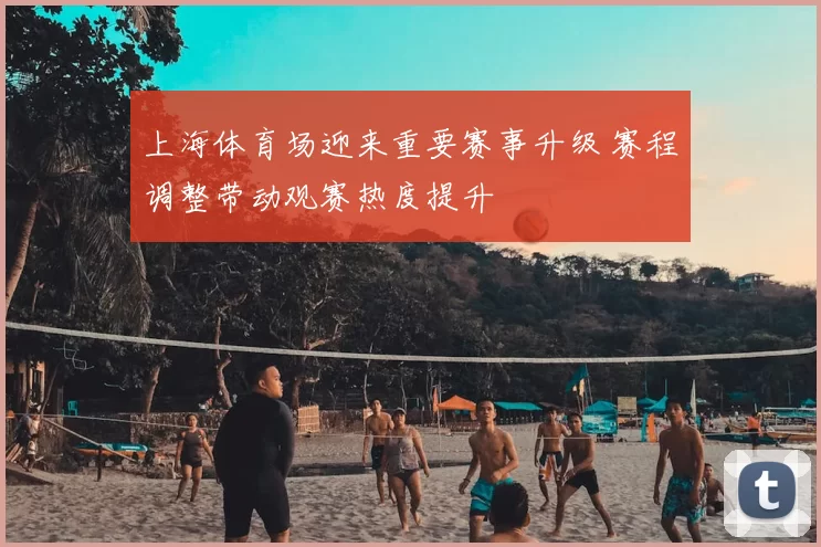 上海体育场迎来重要赛事升级 赛程调整带动观赛热度提升