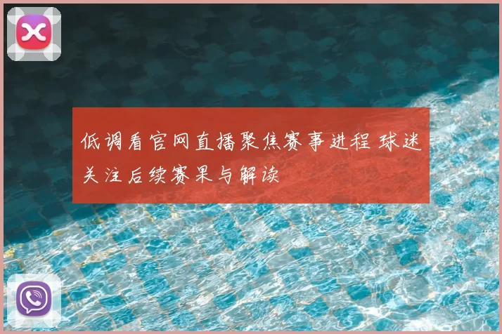 低调看官网直播聚焦赛事进程 球迷关注后续赛果与解读