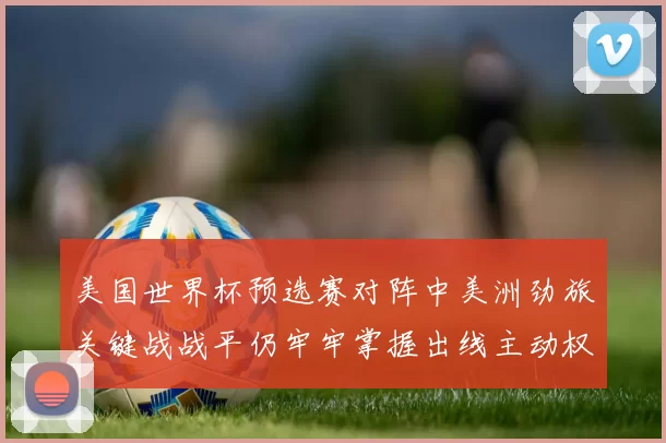 美国世界杯预选赛对阵中美洲劲旅关键战战平仍牢牢掌握出线主动权