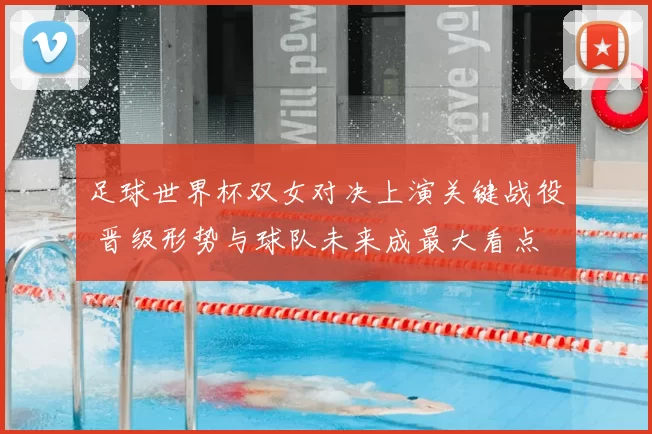 足球世界杯双女对决上演关键战役 晋级形势与球队未来成最大看点