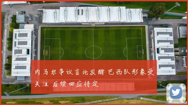 内马尔争议言论发酵 巴西队形象受关注 后续回应待定