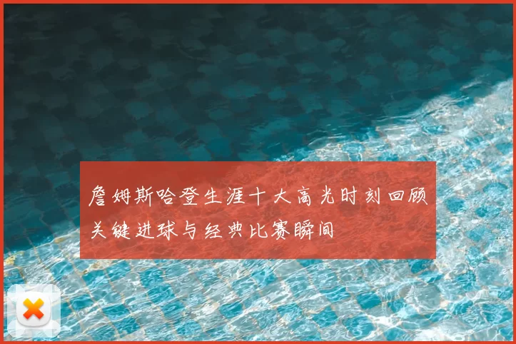 詹姆斯哈登生涯十大高光时刻回顾关键进球与经典比赛瞬间