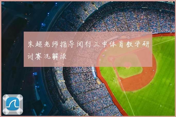 朱超老师指导闵行三中体育教学研讨赛况解读