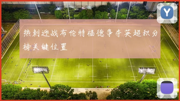 热刺迎战布伦特福德争夺英超积分榜关键位置