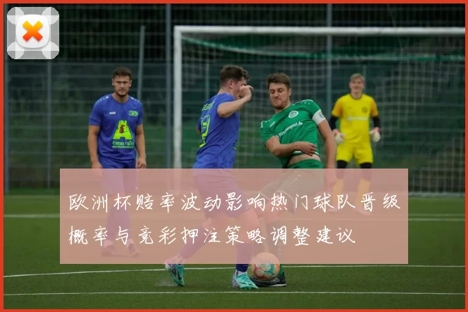 欧洲杯赔率波动影响热门球队晋级概率与竞彩押注策略调整建议