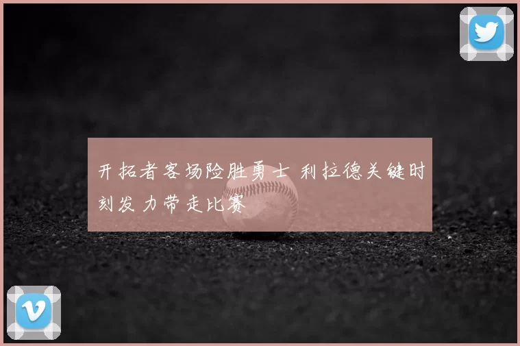 开拓者客场险胜勇士 利拉德关键时刻发力带走比赛