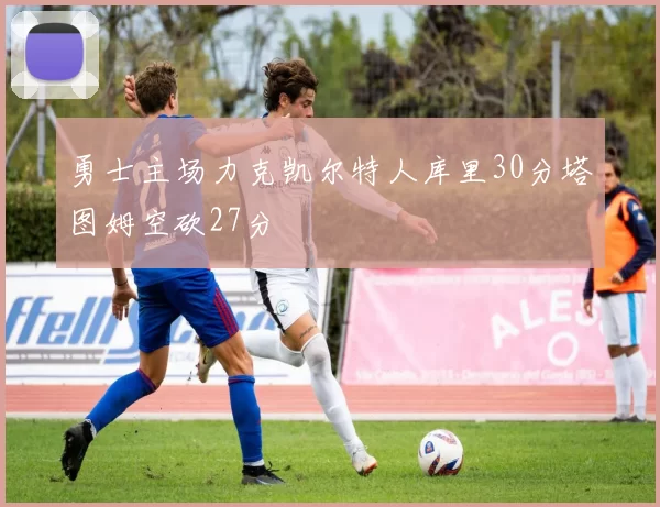勇士主场力克凯尔特人库里30分塔图姆空砍27分