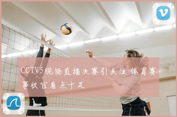 CCTV5现场直播决赛引关注 体育赛事收官看点十足
