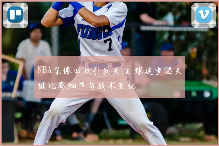 NBA录像回放引发关注 球迷重温关键比赛细节与战术变化