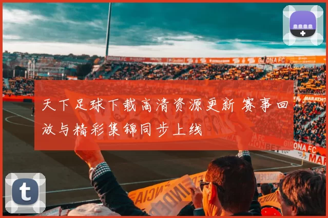 天下足球下载高清资源更新 赛事回放与精彩集锦同步上线