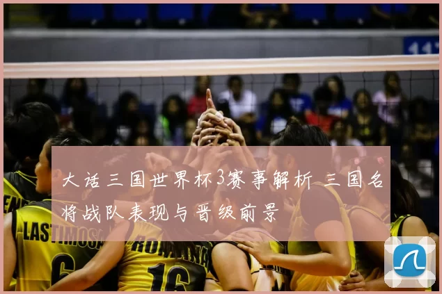 大话三国世界杯3赛事解析 三国名将战队表现与晋级前景