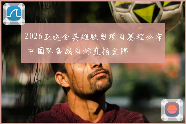 2026亚运会英雄联盟项目赛程公布 中国队备战目标直指金牌