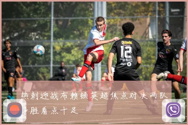 热刺迎战布赖顿英超焦点对决两队争胜看点十足