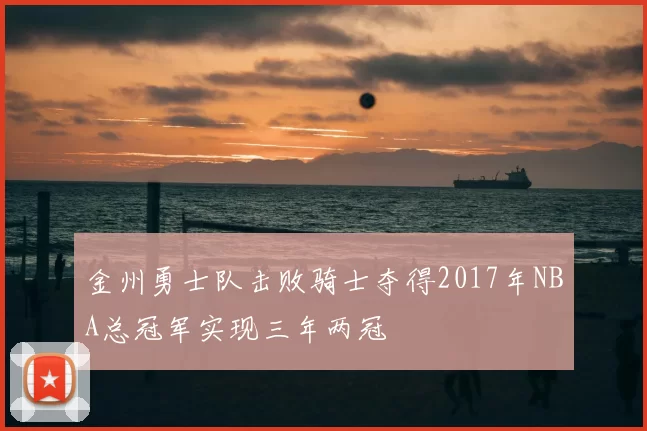 金州勇士队击败骑士夺得2017年NBA总冠军实现三年两冠