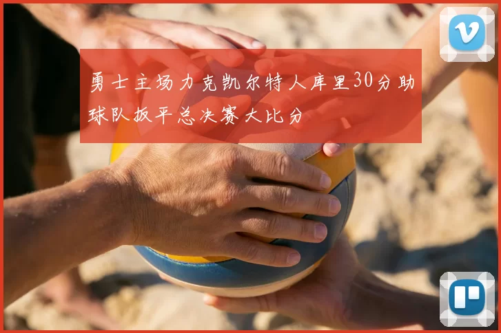 勇士主场力克凯尔特人库里30分助球队扳平总决赛大比分