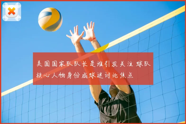 美国国家队队长是谁引发关注 球队核心人物身份成球迷讨论焦点