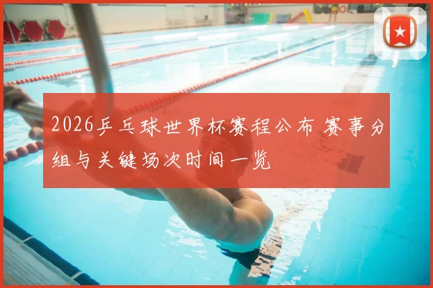 2026乒乓球世界杯赛程公布 赛事分组与关键场次时间一览