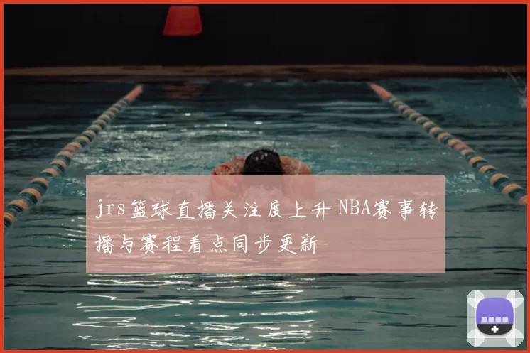 jrs篮球直播关注度上升 NBA赛事转播与赛程看点同步更新