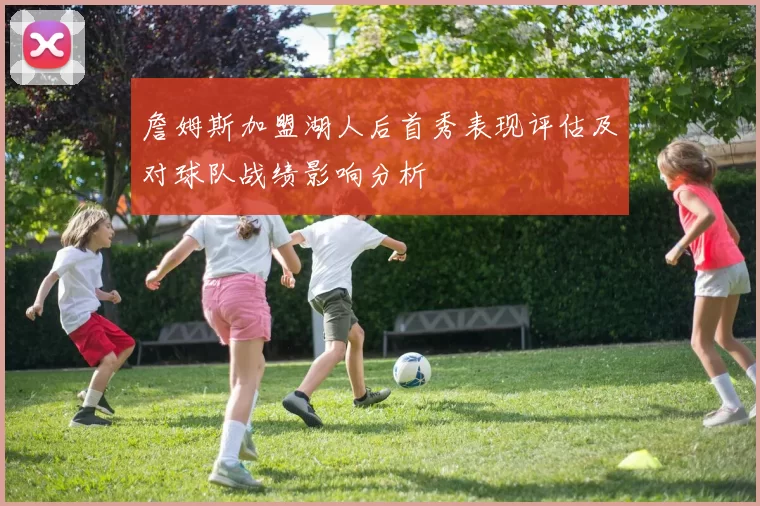 詹姆斯加盟湖人后首秀表现评估及对球队战绩影响分析