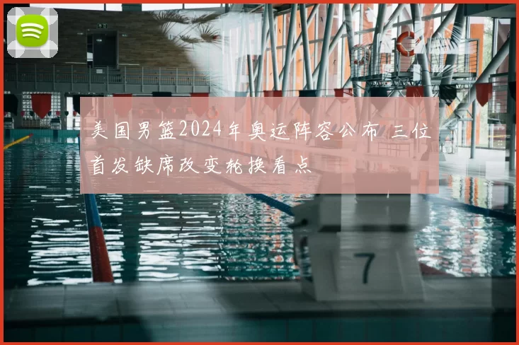 美国男篮2024年奥运阵容公布 三位首发缺席改变轮换看点