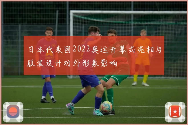 日本代表团2022奥运开幕式亮相与服装设计对外形象影响