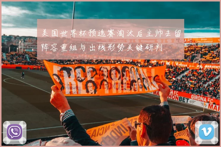 美国世界杯预选赛淘汰后主帅去留阵容重组与出线形势关键研判