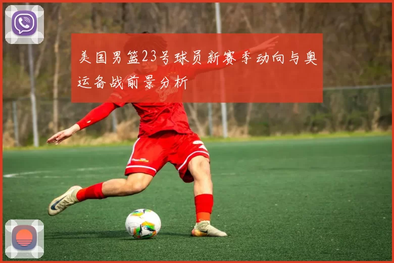 美国男篮23号球员新赛季动向与奥运备战前景分析