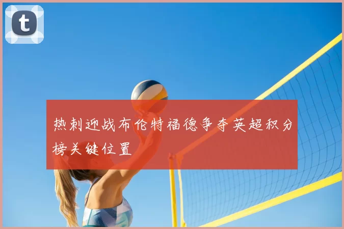 热刺迎战布伦特福德争夺英超积分榜关键位置