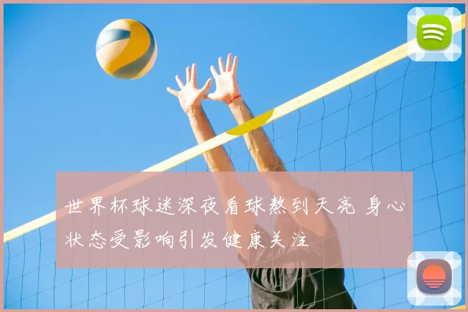 世界杯球迷深夜看球熬到天亮 身心状态受影响引发健康关注