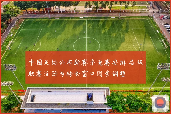 中国足协公布新赛季竞赛安排 各级联赛注册与转会窗口同步调整